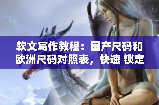 软文写作教程：国产尺码和欧洲尺码对照表，快速 锁定软件尺寸。