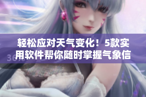 轻松应对天气变化！5款实用软件帮你随时掌握气象信息