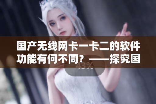国产无线网卡一卡二的软件功能有何不同？——探究国产无线网卡软件差异