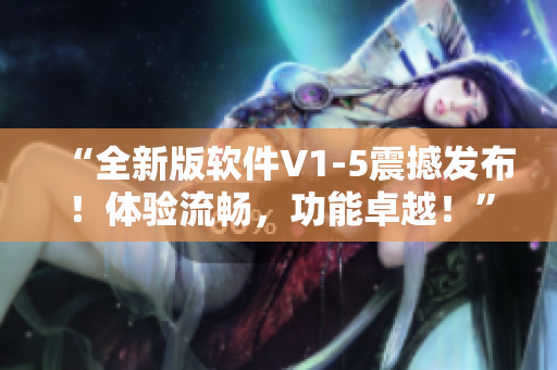 “全新版软件V1-5震撼发布！体验流畅，功能卓越！”