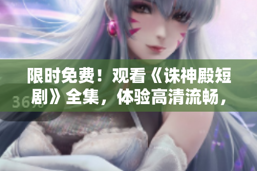 限时免费！观看《诛神殿短剧》全集，体验高清流畅，软件支持多平台。