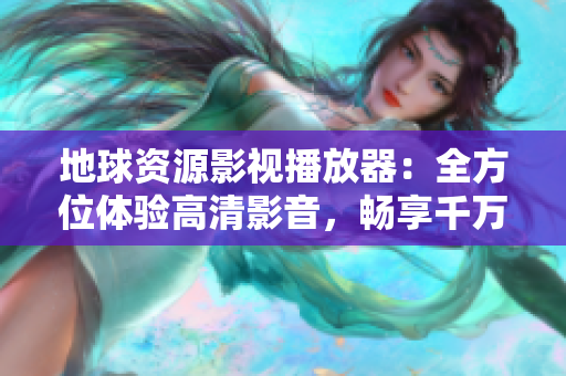 地球资源影视播放器：全方位体验高清影音，畅享千万级全球资源