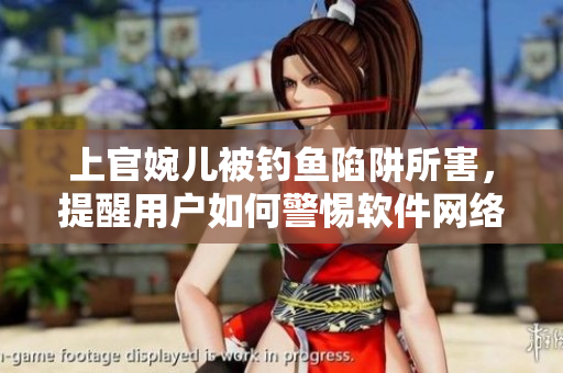 上官婉儿被钓鱼陷阱所害，提醒用户如何警惕软件网络欺诈？