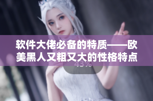 软件大佬必备的特质——欧美黑人又粗又大的性格特点解析