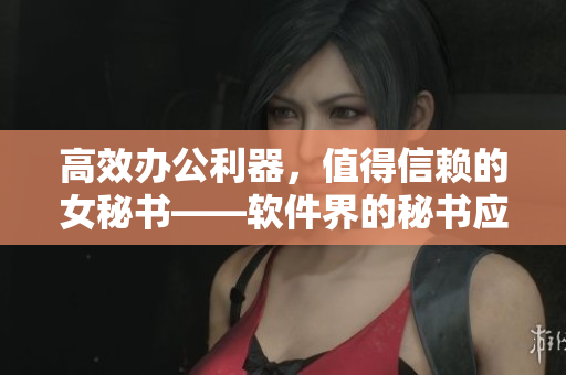 高效办公利器，值得信赖的女秘书——软件界的秘书应用推荐