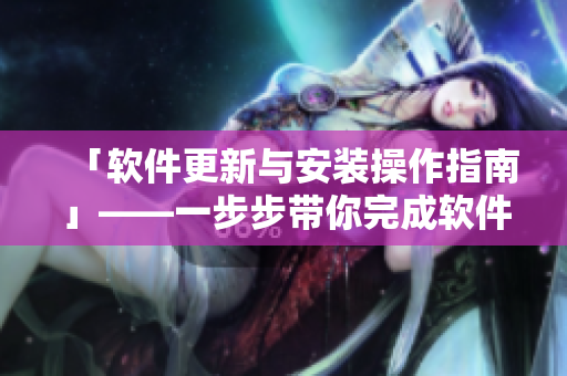 「软件更新与安装操作指南」——一步步带你完成软件更新与安装