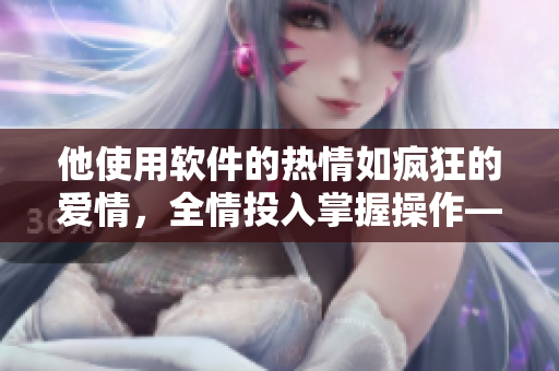他使用软件的热情如疯狂的爱情，全情投入掌握操作——古风软件掌控