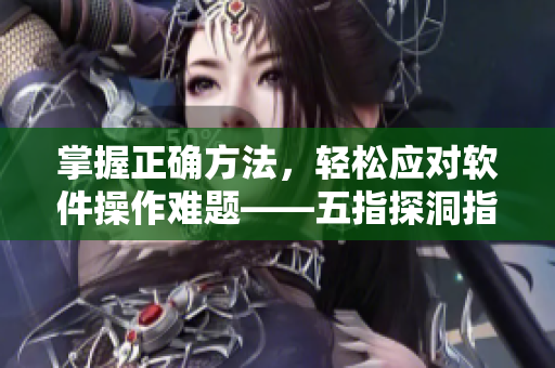 掌握正确方法，轻松应对软件操作难题——五指探洞指南
