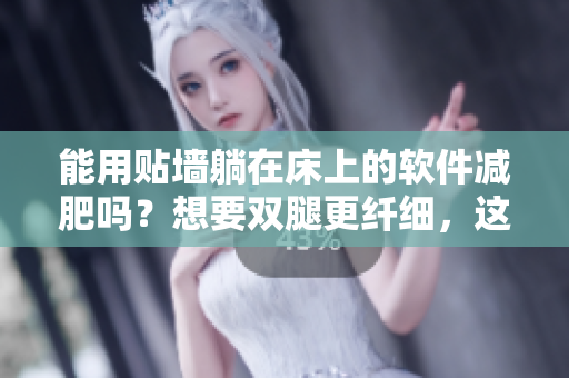 能用贴墙躺在床上的软件减肥吗？想要双腿更纤细，这些软件帮你实现！