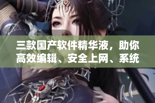 三款国产软件精华液，助你高效编辑、安全上网、系统维护