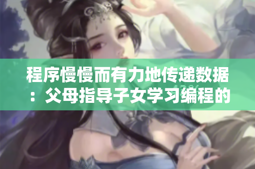 程序慢慢而有力地传递数据：父母指导子女学习编程的重要性