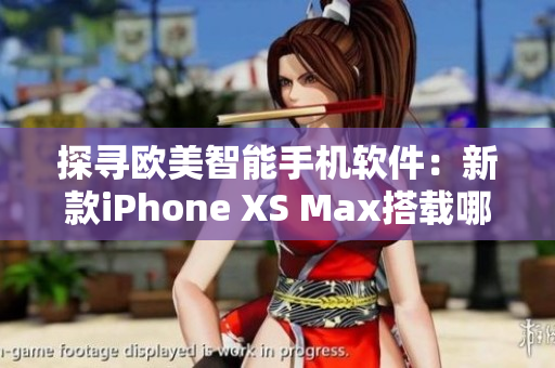 探寻欧美智能手机软件：新款iPhone XS Max搭载哪些最佳应用？