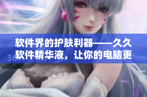 软件界的护肤利器——久久软件精华液，让你的电脑更加健康！
