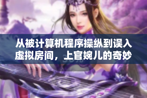 从被计算机程序操纵到误入虚拟房间，上官婉儿的奇妙经历