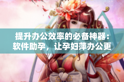 提升办公效率的必备神器：软件助孕，让孕妇萍办公更轻松