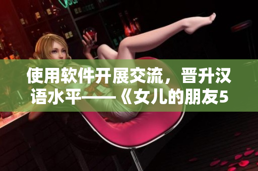 使用软件开展交流，晋升汉语水平——《女儿的朋友5》启示。