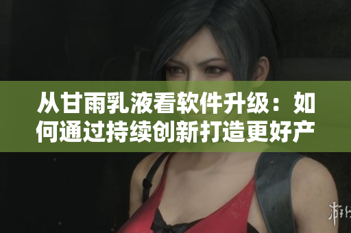 从甘雨乳液看软件升级：如何通过持续创新打造更好产品