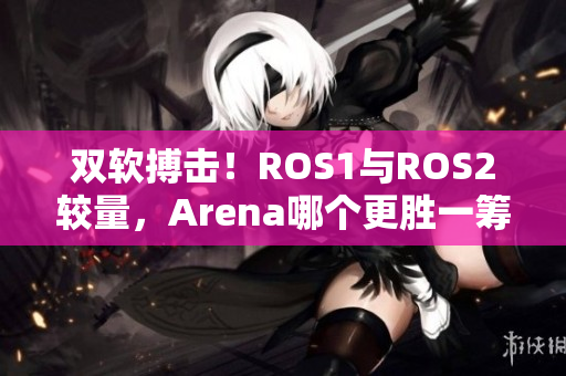 双软搏击！ROS1与ROS2较量，Arena哪个更胜一筹？