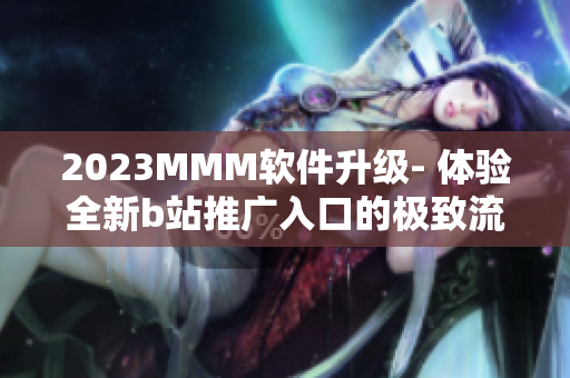 2023MMM软件升级- 体验全新b站推广入口的极致流畅！