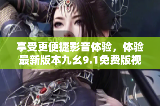 享受更便捷影音体验，体验最新版本九幺9.1免费版视频播放软件