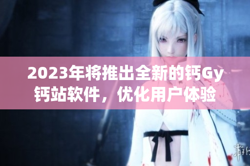 2023年将推出全新的钙Gy钙站软件，优化用户体验