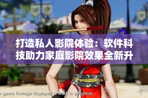 打造私人影院体验：软件科技助力家庭影院效果全新升级