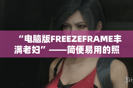 “电脑版FREEZEFRAME丰满老妇”——简便易用的照片编辑软件