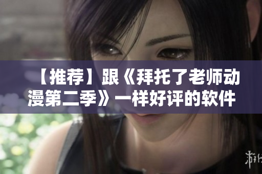 【推荐】跟《拜托了老师动漫第二季》一样好评的软件，用了就停不下来！