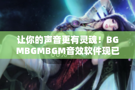 让你的声音更有灵魂！BGMBGMBGM音效软件现已推出，价格实惠！