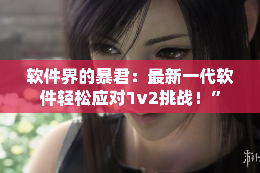 软件界的暴君：最新一代软件轻松应对1v2挑战！”