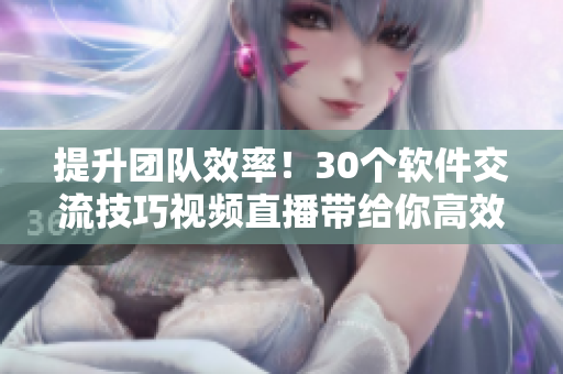 提升团队效率！30个软件交流技巧视频直播带给你高效沟通的秘诀