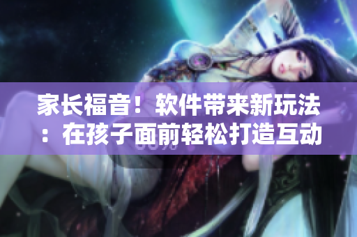 家长福音！软件带来新玩法：在孩子面前轻松打造互动教育场景