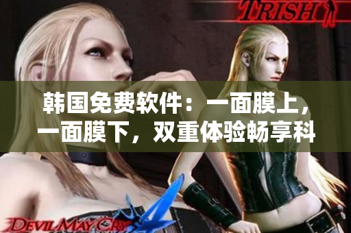 韩国免费软件：一面膜上，一面膜下，双重体验畅享科技新风