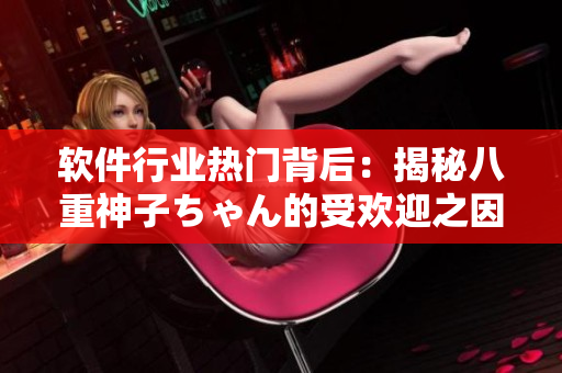 软件行业热门背后：揭秘八重神子ちゃん的受欢迎之因