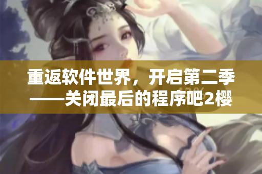 重返软件世界，开启第二季——关闭最后的程序吧2樱花第二季