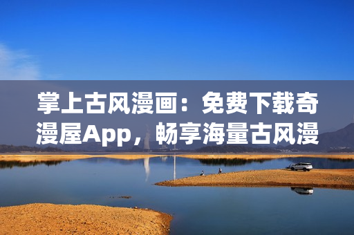 掌上古风漫画：免费下载奇漫屋App，畅享海量古风漫画！