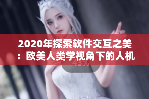 2020年探索软件交互之美：欧美人类学视角下的人机界面设计