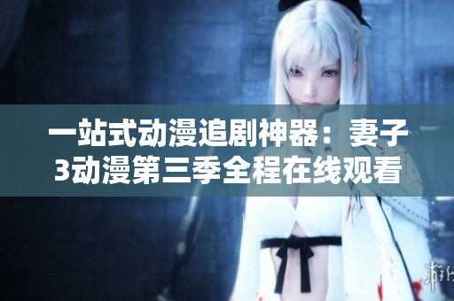 一站式动漫追剧神器：妻子3动漫第三季全程在线观看软件