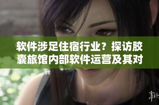 软件涉足住宿行业？探访胶囊旅馆内部软件运营及其对用户体验的影响
