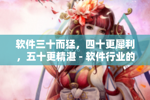 软件三十而猛，四十更犀利，五十更精湛 - 软件行业的年龄与智慧之旅