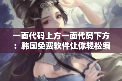 一面代码上方一面代码下方：韩国免费软件让你轻松编写