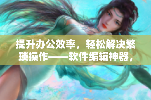 提升办公效率，轻松解决繁琐操作——软件编辑神器，让你的文章更优秀！