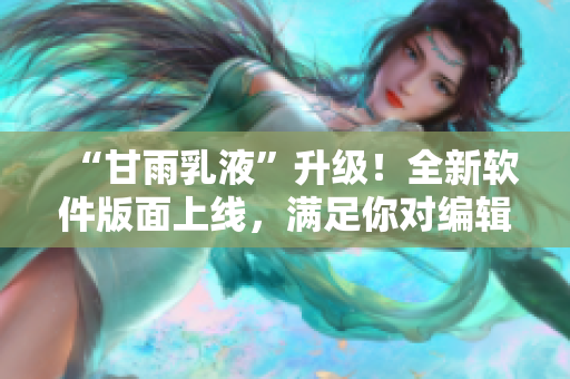 “甘雨乳液”升级！全新软件版面上线，满足你对编辑器的需求