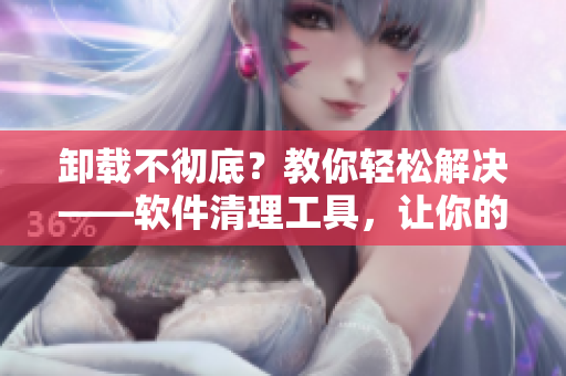 卸载不彻底？教你轻松解决——软件清理工具，让你的电脑更健康