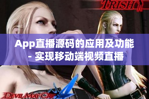 App直播源码的应用及功能 - 实现移动端视频直播