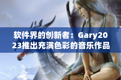 软件界的创新者：Gary2023推出充满色彩的音乐作品