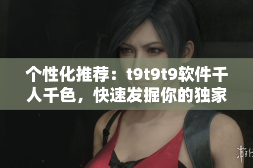 个性化推荐：t9t9t9软件千人千色，快速发掘你的独家应用