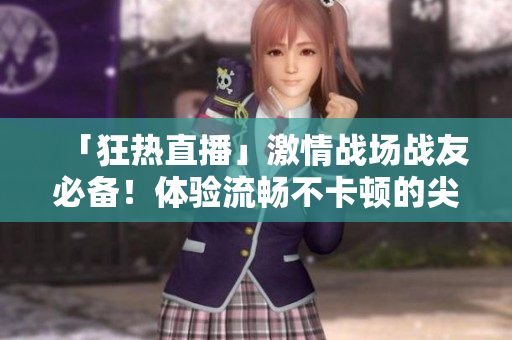 「狂热直播」激情战场战友必备！体验流畅不卡顿的尖端直播软件！
