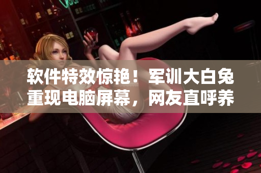 软件特效惊艳！军训大白兔重现电脑屏幕，网友直呼养眼