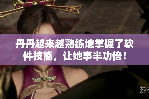 丹丹越来越熟练地掌握了软件技能，让她事半功倍！